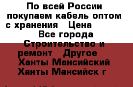 По всей России покупаем кабель оптом с хранения › Цена ­ 1 000 - Все города Строительство и ремонт » Другое   . Ханты-Мансийский,Ханты-Мансийск г.